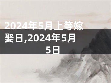 2024年5月上等嫁娶日,2024年5月5日
