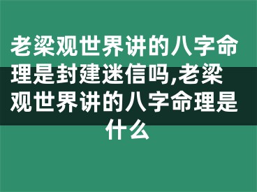 老梁观世界讲的八字命理是封建迷信吗,老梁观世界讲的八字命理是什么