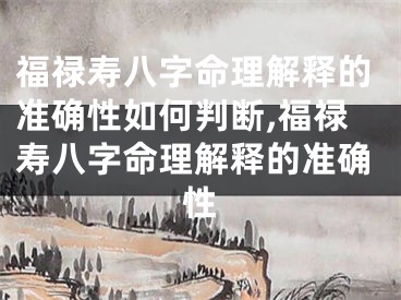 福禄寿八字命理解释的准确性如何判断,福禄寿八字命理解释的准确性