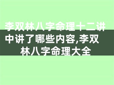 李双林八字命理十二讲中讲了哪些内容,李双林八字命理大全