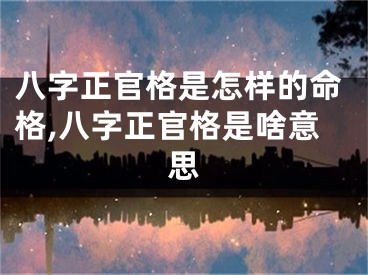 八字正官格是怎样的命格,八字正官格是啥意思