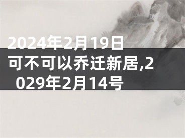 2024年2月19日可不可以乔迁新居,2029年2月14号
