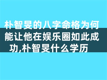 朴智旻的八字命格为何能让他在娱乐圈如此成功,朴智旻什么学历
