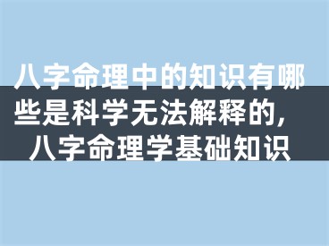 八字命理中的知识有哪些是科学无法解释的,八字命理学基础知识