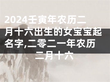2024壬寅年农历二月十六出生的女宝宝起名字,二零二一年农历二月十六