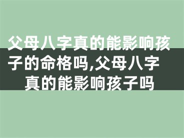 父母八字真的能影响孩子的命格吗,父母八字真的能影响孩子吗