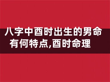 八字中酉时出生的男命有何特点,酉时命理