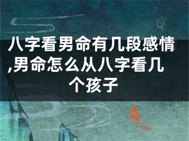 八字看男命有几段感情,男命怎么从八字看几个孩子