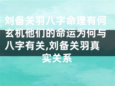 刘备关羽八字命理有何玄机他们的命运为何与八字有关,刘备关羽真实关系