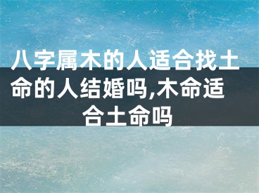 八字属木的人适合找土命的人结婚吗,木命适合土命吗
