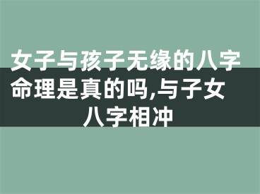 女子与孩子无缘的八字命理是真的吗,与子女八字相冲