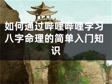 如何通过哔哩哔哩学习八字命理的简单入门知识