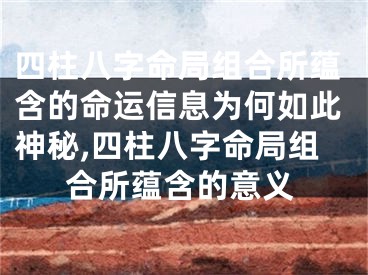 四柱八字命局组合所蕴含的命运信息为何如此神秘,四柱八字命局组合所蕴含的意义