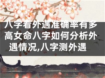 八字看外遇准确率有多高女命八字如何分析外遇情况,八字测外遇