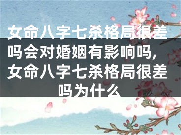 女命八字七杀格局很差吗会对婚姻有影响吗,女命八字七杀格局很差吗为什么