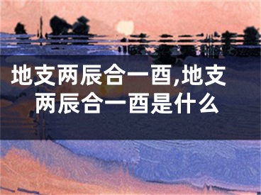 地支两辰合一酉,地支两辰合一酉是什么