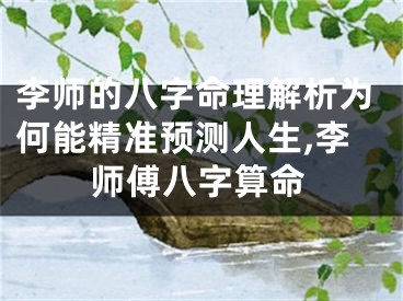 李师的八字命理解析为何能精准预测人生,李师傅八字算命