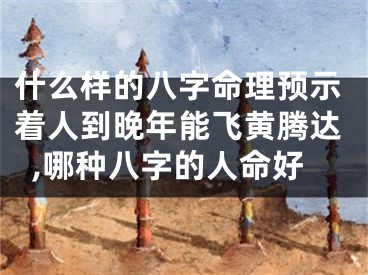 什么样的八字命理预示着人到晚年能飞黄腾达,哪种八字的人命好