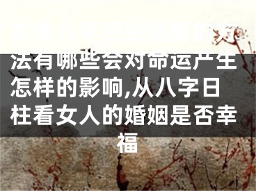 女命八字日柱化解的方法有哪些会对命运产生怎样的影响,从八字日柱看女人的婚姻是否幸福