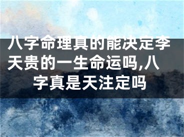 八字命理真的能决定李天贵的一生命运吗,八字真是天注定吗