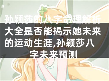 孙颖莎的八字命理解析大全是否能揭示她未来的运动生涯,孙颖莎八字未来预测