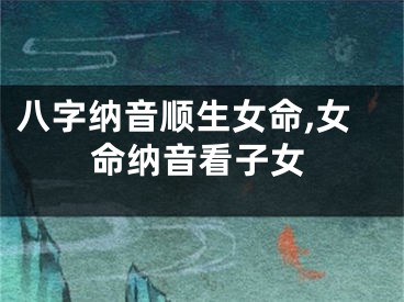 八字纳音顺生女命,女命纳音看子女