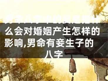 男命八字中的妾是指什么会对婚姻产生怎样的影响,男命有妾生子的八字