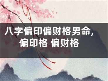 八字偏印偏财格男命,偏印格 偏财格