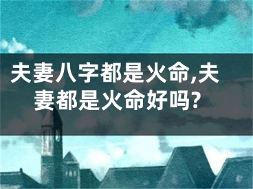夫妻八字都是火命,夫妻都是火命好吗?