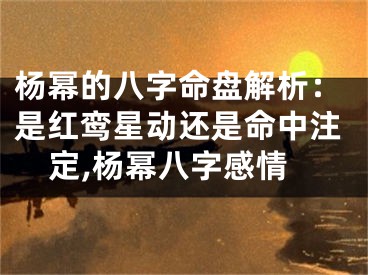杨幂的八字命盘解析：是红鸾星动还是命中注定,杨幂八字感情