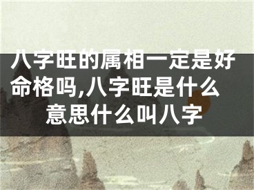 八字旺的属相一定是好命格吗,八字旺是什么意思什么叫八字