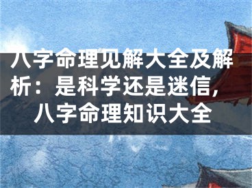八字命理见解大全及解析：是科学还是迷信,八字命理知识大全
