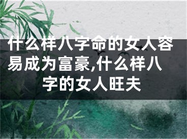 什么样八字命的女人容易成为富豪,什么样八字的女人旺夫
