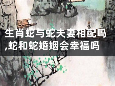 生肖蛇与蛇夫妻相配吗,蛇和蛇婚姻会幸福吗