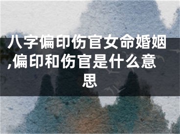 八字偏印伤官女命婚姻,偏印和伤官是什么意思