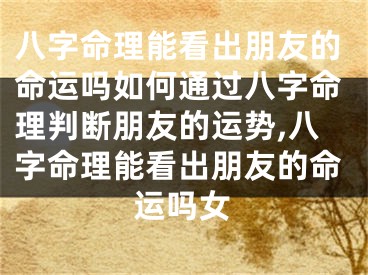 八字命理能看出朋友的命运吗如何通过八字命理判断朋友的运势,八字命理能看出朋友的命运吗女
