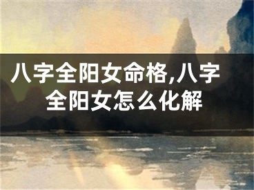 八字全阳女命格,八字全阳女怎么化解