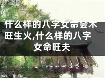 什么样的八字女命会木旺生火,什么样的八字女命旺夫