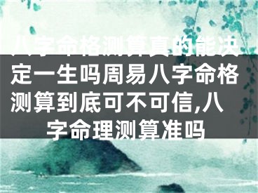 八字命格测算真的能决定一生吗周易八字命格测算到底可不可信,八字命理测算准吗