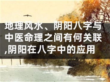 地理风水、阴阳八字与中医命理之间有何关联,阴阳在八字中的应用