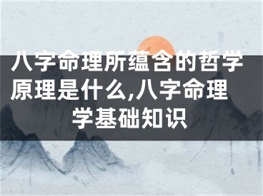 八字命理所蕴含的哲学原理是什么,八字命理学基础知识