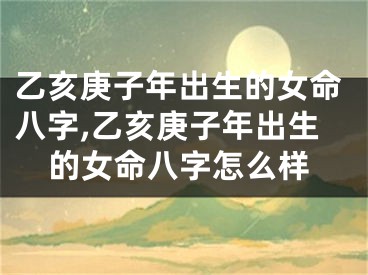 乙亥庚子年出生的女命八字,乙亥庚子年出生的女命八字怎么样
