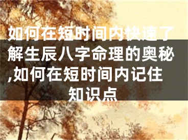 如何在短时间内快速了解生辰八字命理的奥秘,如何在短时间内记住知识点