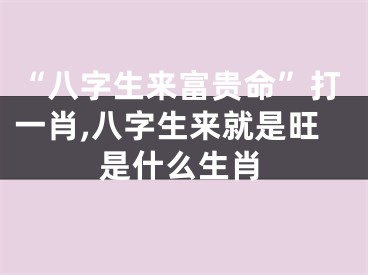 “八字生来富贵命”打一肖,八字生来就是旺是什么生肖