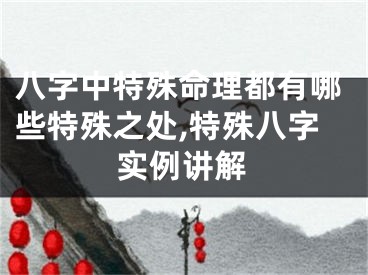 八字中特殊命理都有哪些特殊之处,特殊八字实例讲解