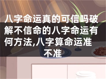 八字命运真的可信吗破解不信命的八字命运有何方法,八字算命运准不准