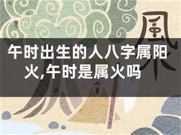 午时出生的人八字属阳火,午时是属火吗