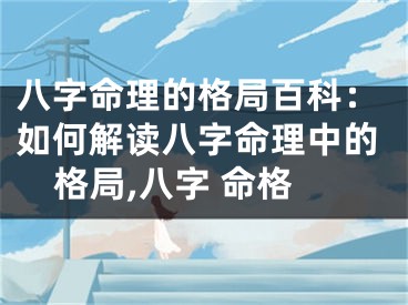 八字命理的格局百科：如何解读八字命理中的格局,八字 命格