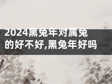 2024黑兔年对属兔的好不好,黑兔年好吗