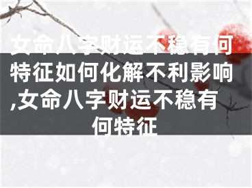 女命八字财运不稳有何特征如何化解不利影响,女命八字财运不稳有何特征